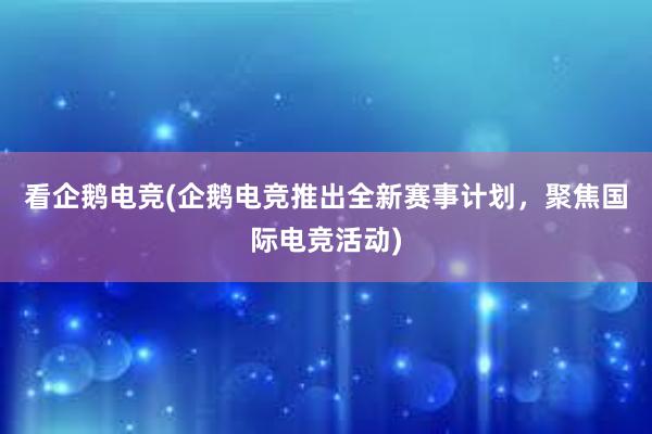 看企鹅电竞(企鹅电竞推出全新赛事计划，聚焦国际电竞活动)