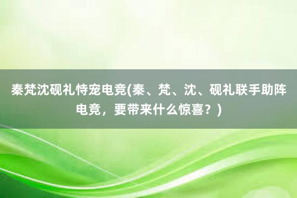 秦梵沈砚礼恃宠电竞(秦、梵、沈、砚礼联手助阵电竞，要带来什么惊喜？)