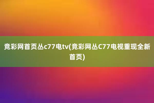 竞彩网首页丛c77电tv(竞彩网丛C77电视重现全新首页)