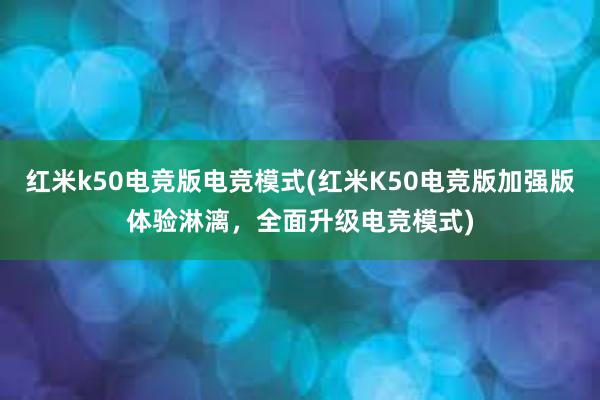 红米k50电竞版电竞模式(红米K50电竞版加强版体验淋漓，全面升级电竞模式)