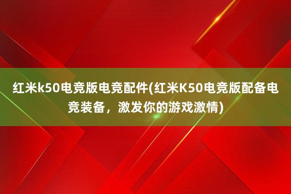 红米k50电竞版电竞配件(红米K50电竞版配备电竞装备，激发你的游戏激情)