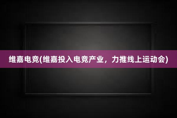 维嘉电竞(维嘉投入电竞产业，力推线上运动会)