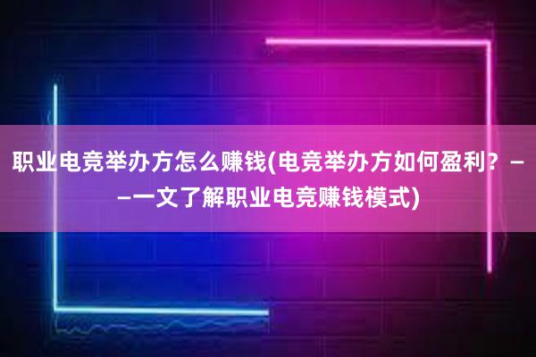 职业电竞举办方怎么赚钱(电竞举办方如何盈利？——一文了解职业电竞赚钱模式)