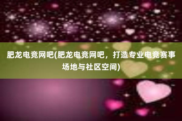 肥龙电竞网吧(肥龙电竞网吧，打造专业电竞赛事场地与社区空间)