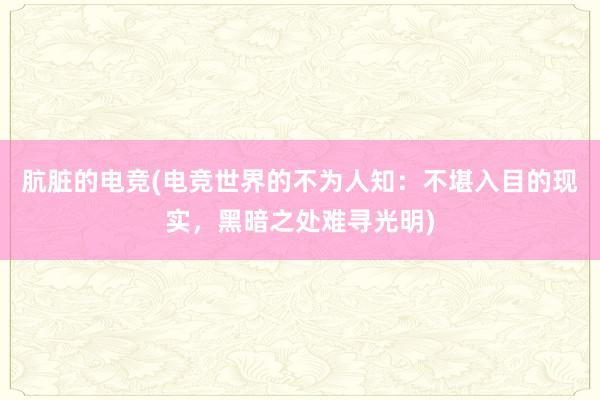 肮脏的电竞(电竞世界的不为人知：不堪入目的现实，黑暗之处难寻光明)