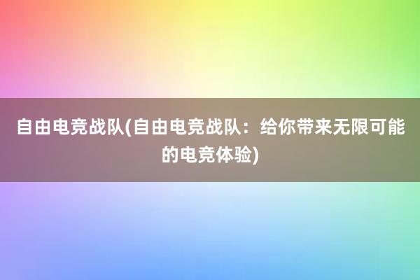 自由电竞战队(自由电竞战队：给你带来无限可能的电竞体验)