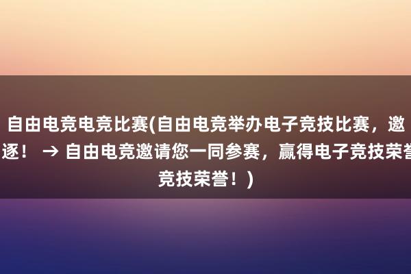 自由电竞电竞比赛(自由电竞举办电子竞技比赛，邀你角逐！ → 自由电竞邀请您一同参赛，赢得电子竞技荣誉！)