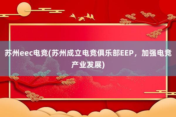 苏州eec电竞(苏州成立电竞俱乐部EEP，加强电竞产业发展)