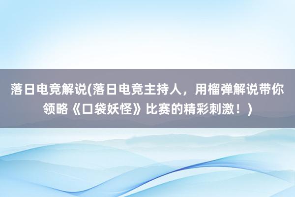 落日电竞解说(落日电竞主持人，用榴弹解说带你领略《口袋妖怪》比赛的精彩刺激！)