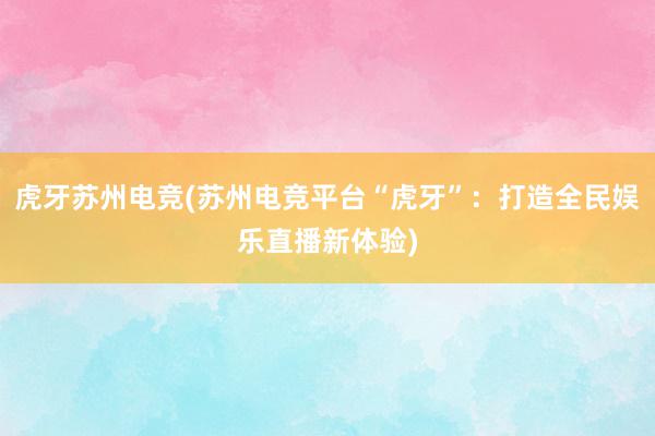 虎牙苏州电竞(苏州电竞平台“虎牙”：打造全民娱乐直播新体验)