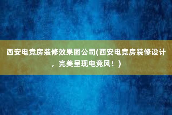 西安电竞房装修效果图公司(西安电竞房装修设计，完美呈现电竞风！)