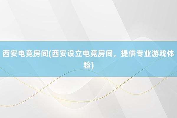 西安电竞房间(西安设立电竞房间，提供专业游戏体验)