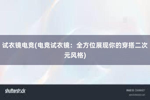 试衣镜电竞(电竞试衣镜：全方位展现你的穿搭二次元风格)