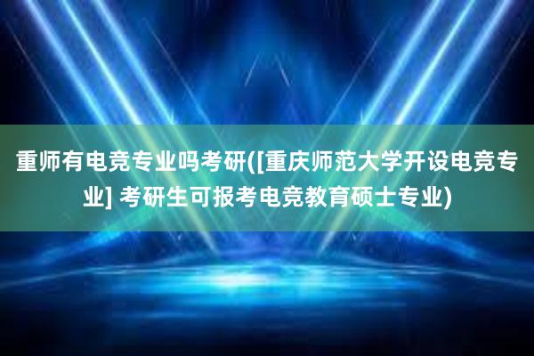 重师有电竞专业吗考研([重庆师范大学开设电竞专业] 考研生可报考电竞教育硕士专业)