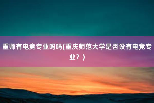 重师有电竞专业吗吗(重庆师范大学是否设有电竞专业？)