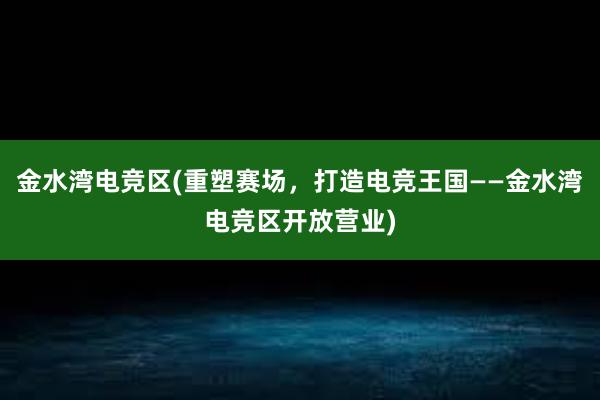 金水湾电竞区(重塑赛场，打造电竞王国——金水湾电竞区开放营业)