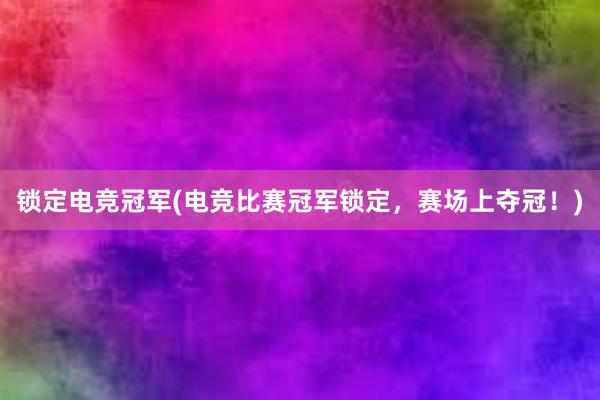 锁定电竞冠军(电竞比赛冠军锁定，赛场上夺冠！)