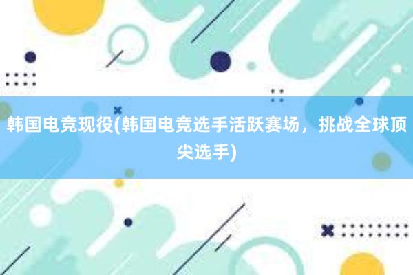 韩国电竞现役(韩国电竞选手活跃赛场，挑战全球顶尖选手)