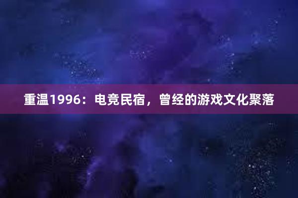 重温1996：电竞民宿，曾经的游戏文化聚落