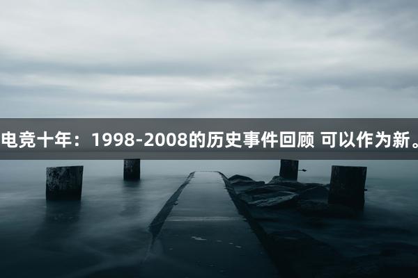 电竞十年：1998-2008的历史事件回顾 可以作为新。