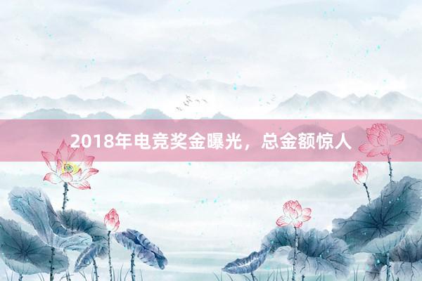 2018年电竞奖金曝光，总金额惊人