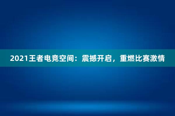 2021王者电竞空间：震撼开启，重燃比赛激情