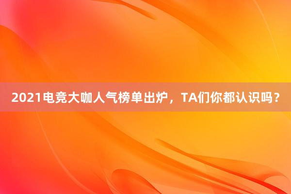 2021电竞大咖人气榜单出炉，TA们你都认识吗？