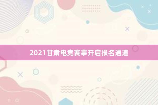 2021甘肃电竞赛事开启报名通道