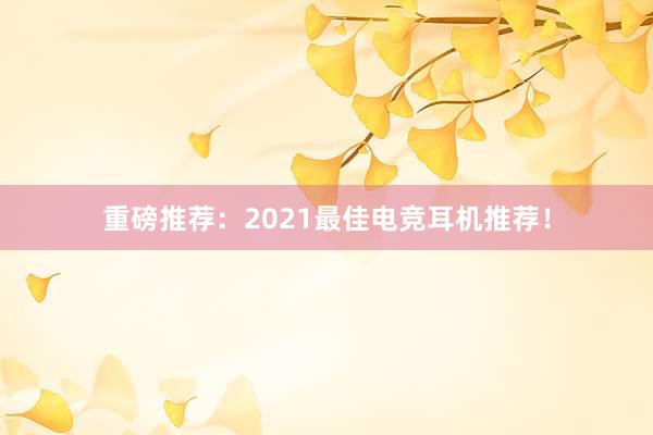 重磅推荐：2021最佳电竞耳机推荐！