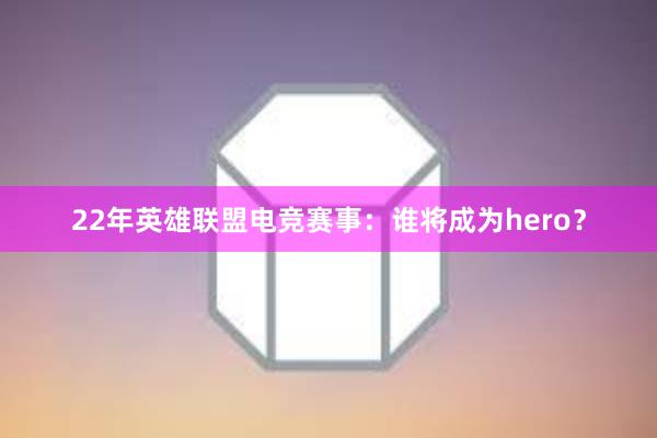 22年英雄联盟电竞赛事：谁将成为hero？