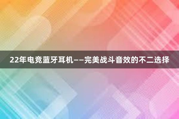 22年电竞蓝牙耳机——完美战斗音效的不二选择