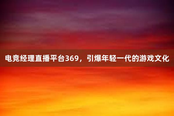 电竞经理直播平台369，引爆年轻一代的游戏文化