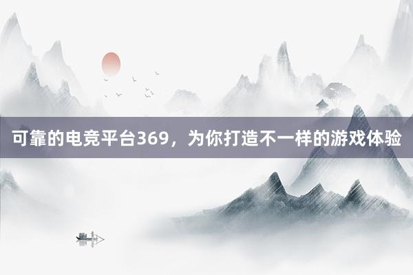 可靠的电竞平台369，为你打造不一样的游戏体验