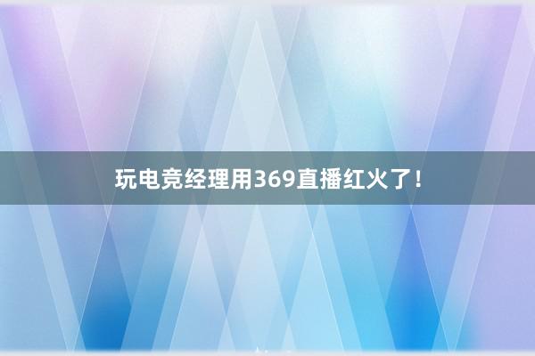 玩电竞经理用369直播红火了！