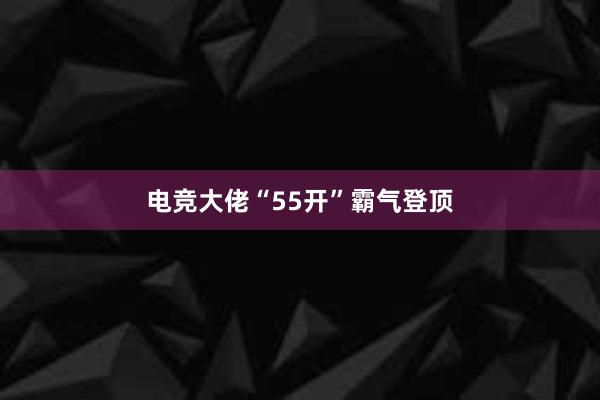 电竞大佬“55开”霸气登顶