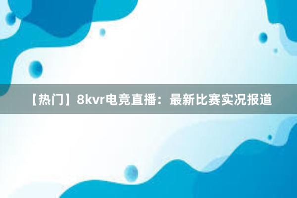 【热门】8kvr电竞直播：最新比赛实况报道