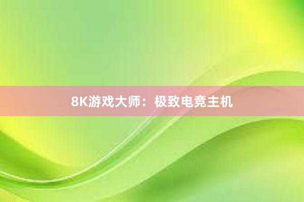 8K游戏大师：极致电竞主机