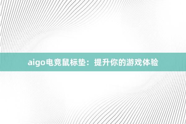 aigo电竞鼠标垫：提升你的游戏体验