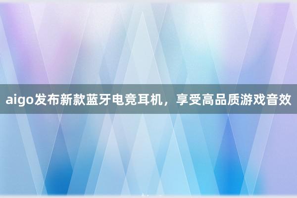 aigo发布新款蓝牙电竞耳机，享受高品质游戏音效