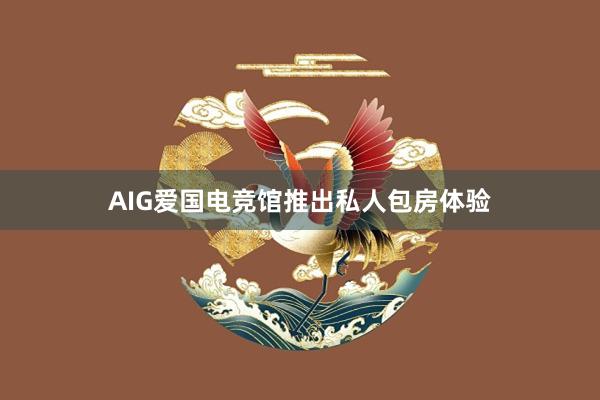 AIG爱国电竞馆推出私人包房体验