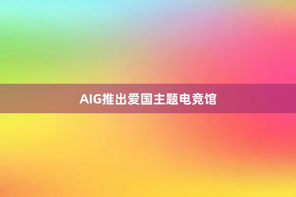 AIG推出爱国主题电竞馆