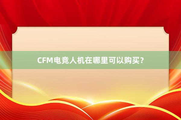 CFM电竞人机在哪里可以购买？