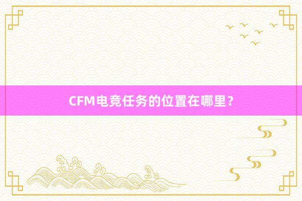 CFM电竞任务的位置在哪里？