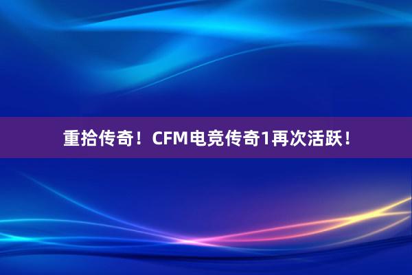 重拾传奇！CFM电竞传奇1再次活跃！