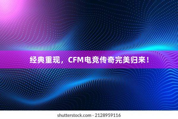 经典重现，CFM电竞传奇完美归来！