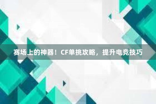 赛场上的神器！CF单挑攻略，提升电竞技巧