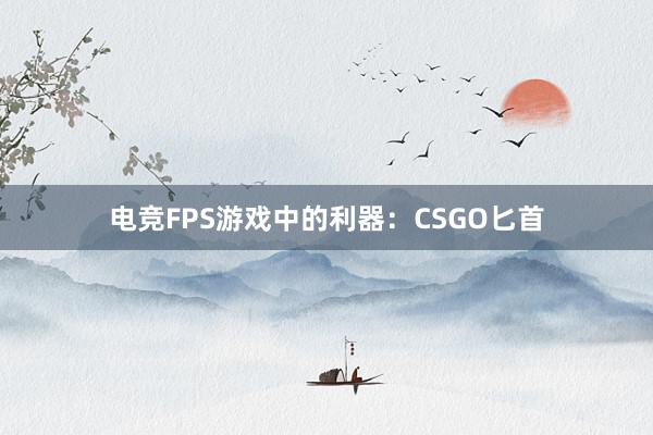 电竞FPS游戏中的利器：CSGO匕首