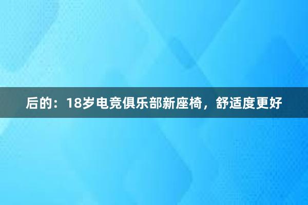 后的：18岁电竞俱乐部新座椅，舒适度更好