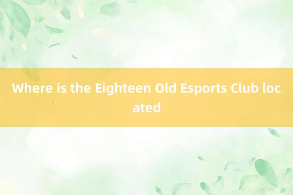 Where is the Eighteen Old Esports Club located