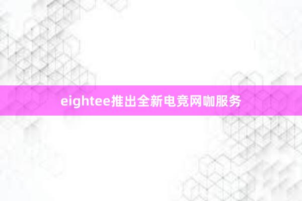 eightee推出全新电竞网咖服务